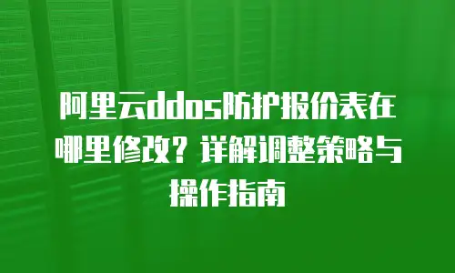 阿里云ddos防护报价表在哪里修改？详解调整策略与操作指南