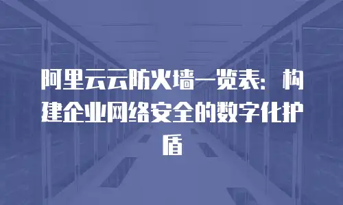 阿里云云防火墙一览表：构建企业网络安全的数字化护盾
