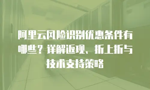 阿里云风险识别优惠条件有哪些？详解返现、折上折与技术支持策略