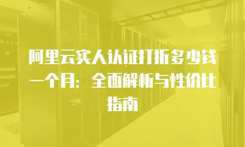 阿里云实人认证打折多少钱一个月：全面解析与性价比指南