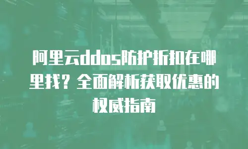 阿里云ddos防护折扣在哪里找？全面解析获取优惠的权威指南