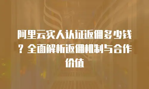阿里云实人认证返佣多少钱？全面解析返佣机制与合作价值