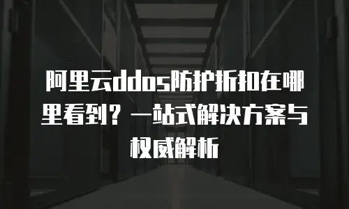 阿里云ddos防护折扣在哪里看到？一站式解决方案与权威解析