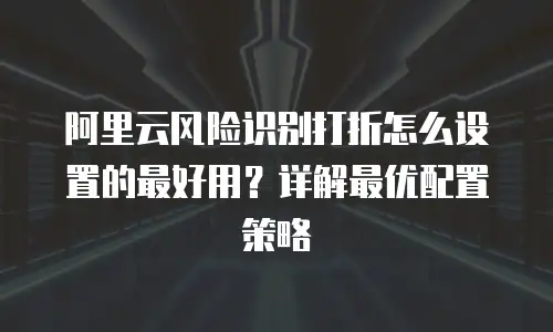 阿里云风险识别打折怎么设置的最好用？详解最优配置策略