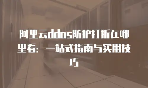 阿里云ddos防护打折在哪里看：一站式指南与实用技巧
