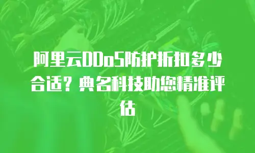 阿里云DDoS防护折扣多少合适？典名科技助您精准评估