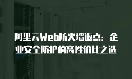 阿里云Web防火墙返点：企业安全防护的高性价比之选