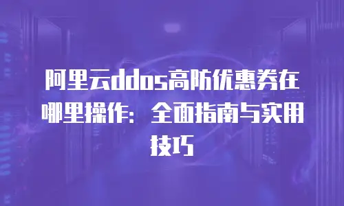 阿里云ddos高防优惠券在哪里操作：全面指南与实用技巧