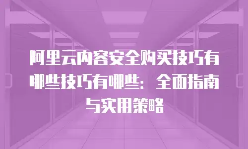 阿里云内容安全购买技巧有哪些技巧有哪些：全面指南与实用策略