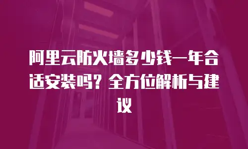 阿里云防火墙多少钱一年合适安装吗？全方位解析与建议