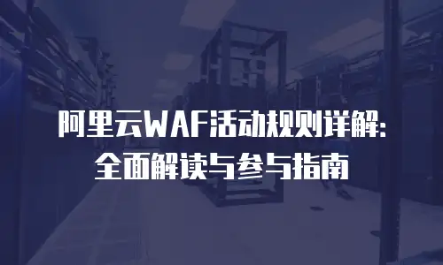 阿里云WAF活动规则详解：全面解读与参与指南