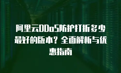 阿里云DDoS防护打折多少最好的版本？全面解析与优惠指南