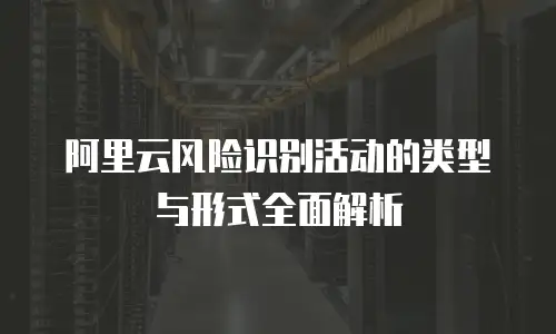 阿里云风险识别活动的类型与形式全面解析