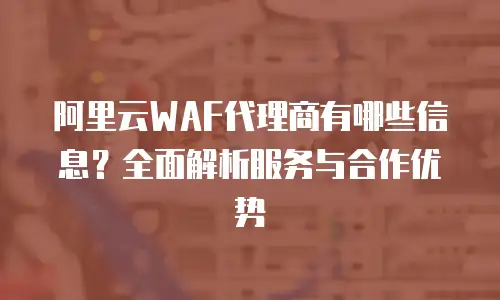 阿里云WAF代理商有哪些信息？全面解析服务与合作优势