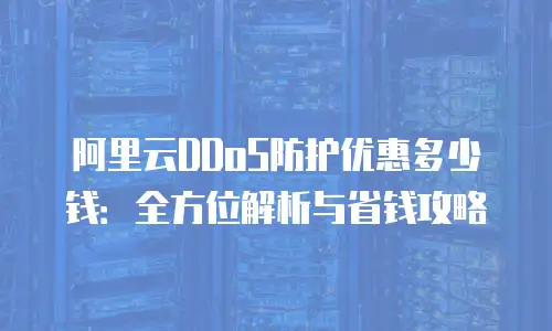 阿里云DDoS防护优惠多少钱：全方位解析与省钱攻略