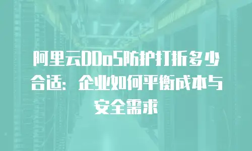 阿里云DDoS防护打折多少合适：企业如何平衡成本与安全需求