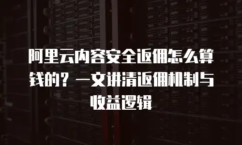 阿里云内容安全返佣怎么算钱的？一文讲清返佣机制与收益逻辑
