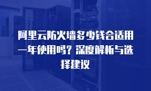 阿里云防火墙多少钱合适用一年使用吗？深度解析与选择建议