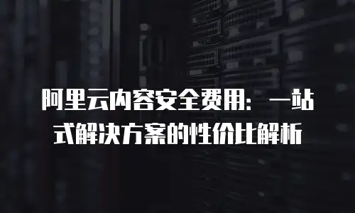 阿里云内容安全费用：一站式解决方案的性价比解析