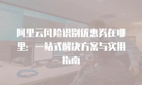 阿里云风险识别优惠券在哪里：一站式解决方案与实用指南