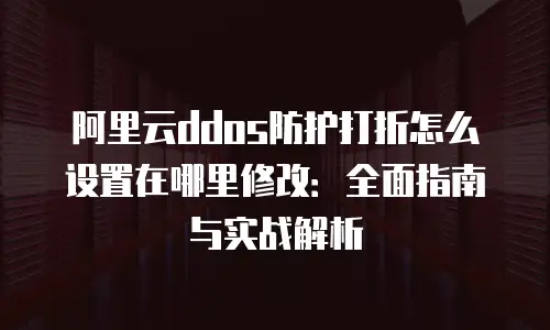 阿里云ddos防护打折怎么设置在哪里修改：全面指南与实战解析
