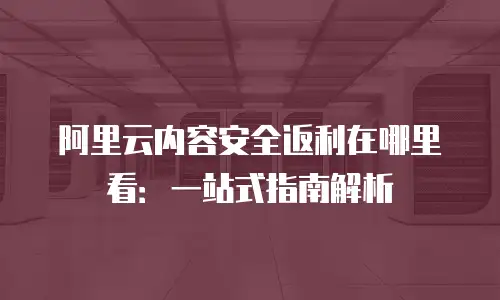 阿里云内容安全返利在哪里看：一站式指南解析