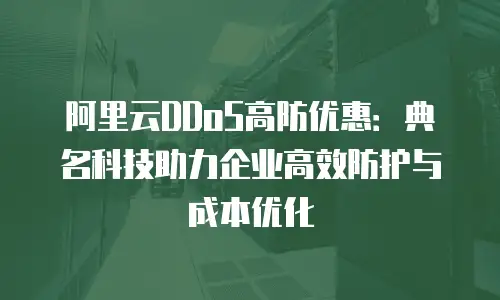 阿里云DDoS高防优惠：典名科技助力企业高效防护与成本优化
