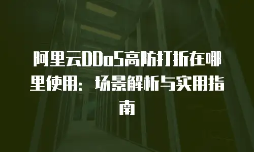 阿里云DDoS高防打折在哪里使用：场景解析与实用指南