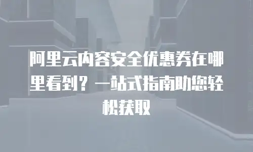 阿里云内容安全优惠券在哪里看到？一站式指南助您轻松获取