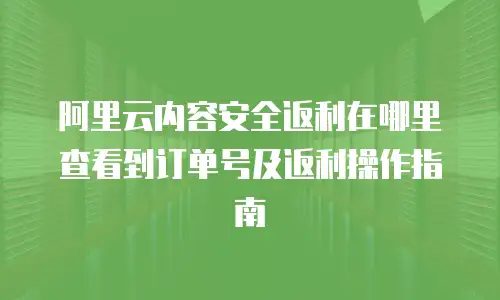 阿里云内容安全返利在哪里查看到订单号及返利操作指南