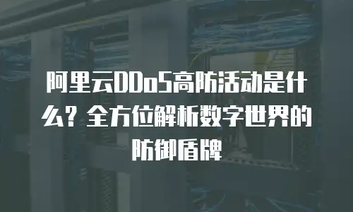 阿里云DDoS高防活动是什么？全方位解析数字世界的防御盾牌