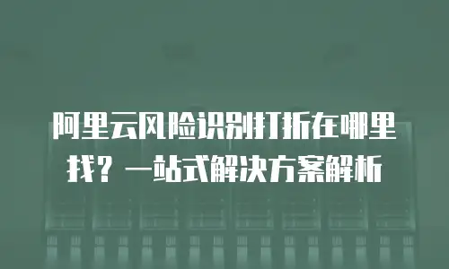 阿里云风险识别打折在哪里找？一站式解决方案解析