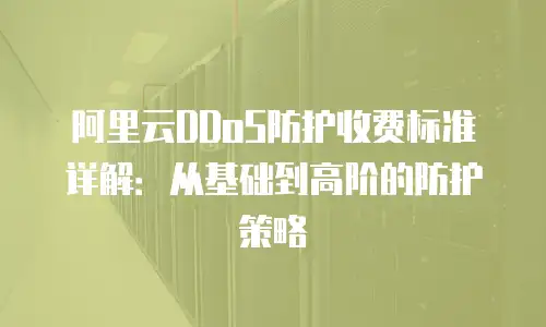 阿里云DDoS防护收费标准详解：从基础到高阶的防护策略