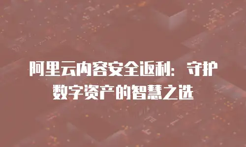 阿里云内容安全返利：守护数字资产的智慧之选