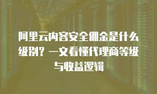 阿里云内容安全佣金是什么级别？一文看懂代理商等级与收益逻辑