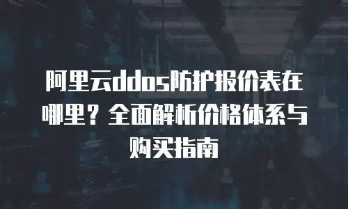阿里云ddos防护报价表在哪里？全面解析价格体系与购买指南