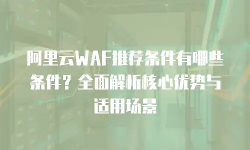 阿里云WAF推荐条件有哪些条件？全面解析核心优势与适用场景