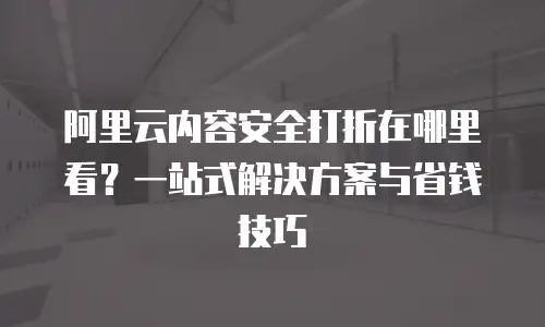 阿里云内容安全打折在哪里看？一站式解决方案与省钱技巧