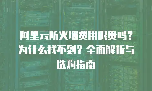 阿里云防火墙费用很贵吗？为什么找不到？全面解析与选购指南
