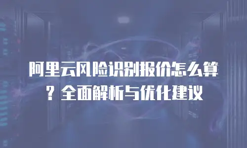 阿里云风险识别报价怎么算？全面解析与优化建议