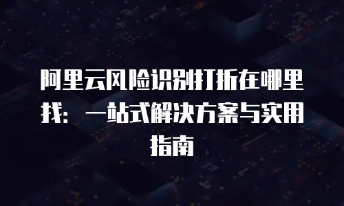 阿里云风险识别打折在哪里找：一站式解决方案与实用指南