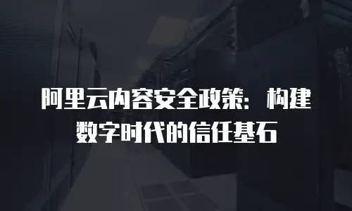 阿里云内容安全政策：构建数字时代的信任基石