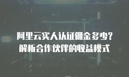 阿里云实人认证佣金多少？解析合作伙伴的收益模式