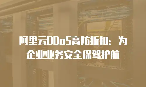阿里云DDoS高防折扣：为企业业务安全保驾护航