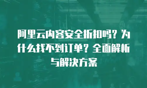 阿里云内容安全折扣吗？为什么找不到订单？全面解析与解决方案