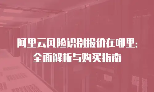 阿里云风险识别报价在哪里：全面解析与购买指南
