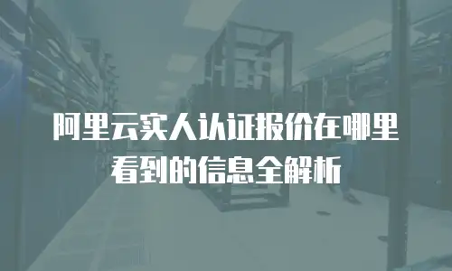 阿里云实人认证报价在哪里看到的信息全解析