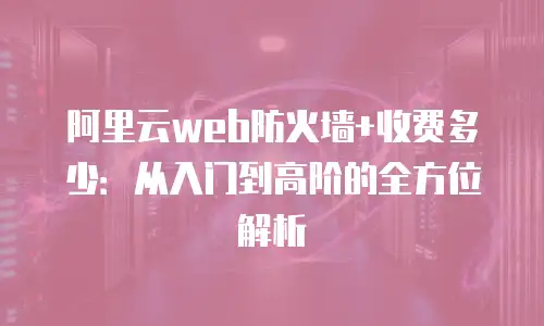 阿里云web防火墙+收费多少：从入门到高阶的全方位解析