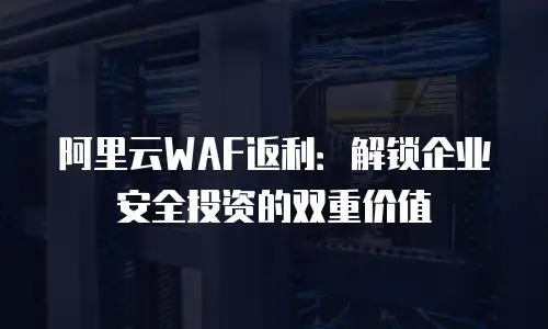 阿里云WAF返利：解锁企业安全投资的双重价值