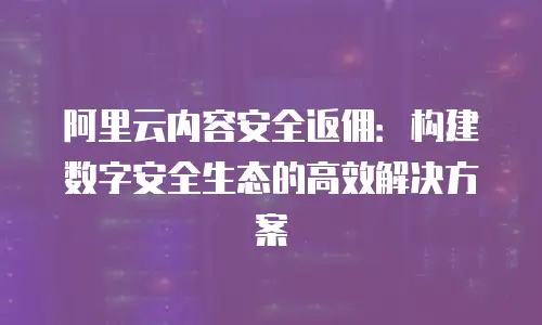 阿里云内容安全返佣：构建数字安全生态的高效解决方案